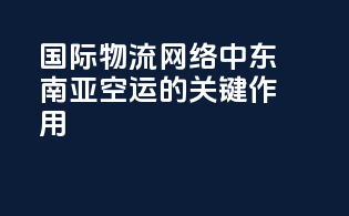 国际物流网络中东南亚空运的关键作用