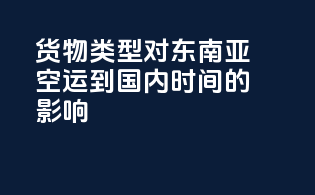 货物类型对东南亚空运到国内时间的影响
