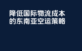 降低国际物流成本的东南亚空运策略