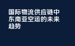 国际物流供应链中东南亚空运的未来趋势