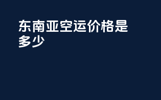 东南亚FBA空运价格是多少