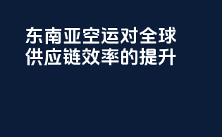 东南亚空运对全球供应链效率的提升
