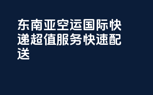 东南亚空运国际快递，超值服务，快速配送！