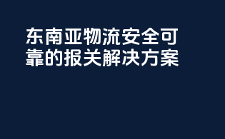 东南亚物流，安全可靠的报关解决方案