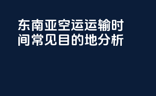 东南亚空运运输时间常见目的地分析