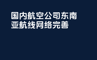 国内航空公司东南亚航线网络完善