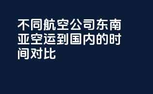 不同航空公司东南亚空运到国内的时间对比