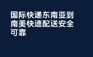 国际快递东南亚到南美，快速配送，安全可靠！