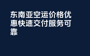 东南亚空运价格优惠，快速交付服务可靠