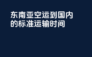 东南亚空运到国内的标准运输时间