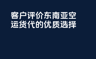 客户评价：东南亚空运货代的优质选择
