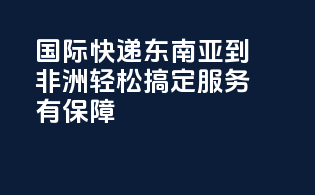 国际快递东南亚到非洲，轻松搞定customs，服务有保障！