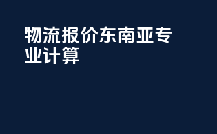 物流报价东南亚，专业计算