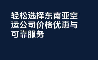 轻松选择东南亚空运公司：价格优惠与可靠服务