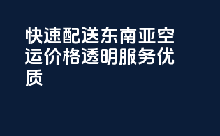 快速配送东南亚空运，价格透明服务优质