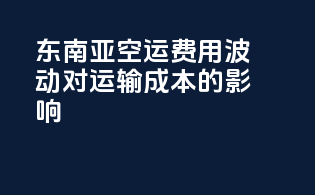 东南亚空运费用波动对运输成本的影响