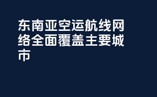 东南亚空运航线网络全面，覆盖主要城市