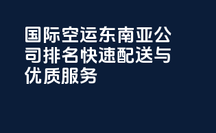 国际空运东南亚公司排名：快速配送与优质服务