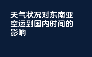 天气状况对东南亚空运到国内时间的影响