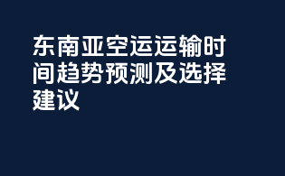 东南亚空运运输时间趋势预测及选择建议