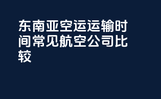 东南亚空运运输时间常见航空公司比较