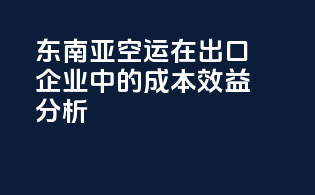 东南亚空运在出口企业中的成本效益分析