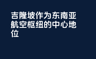吉隆坡作为东南亚航空枢纽的中心地位