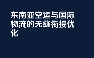 东南亚空运与国际物流的无缝衔接优化