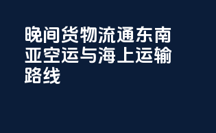 晚间货物流通：东南亚空运与海上运输路线