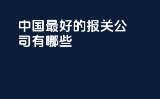 中国最好的报关公司有哪些
