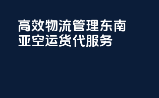 高效物流管理，东南亚空运货代服务