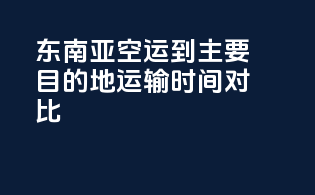 东南亚空运到主要目的地运输时间对比