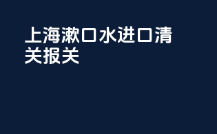 上海漱口水进口清关报关