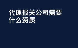 代理报关公司需要什么资质