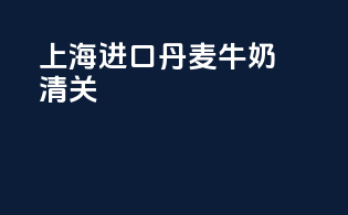 上海进口丹麦牛奶清关