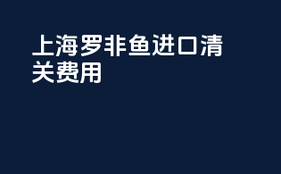 上海罗非鱼进口清关费用