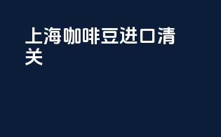 上海咖啡豆进口清关
