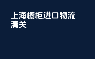 上海橱柜进口物流清关