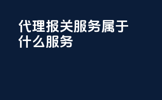 代理报关服务属于什么服务