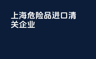 上海危险品进口清关企业