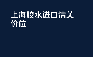 上海胶水进口清关价位