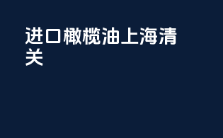 进口橄榄油上海清关