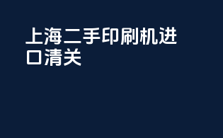 上海二手印刷机进口清关