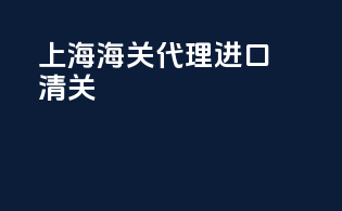 上海海关代理进口清关
