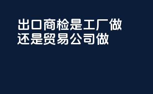 出口商检是工厂做还是贸易公司做