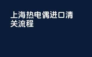 上海热电偶进口清关流程