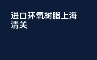 进口环氧树脂上海清关