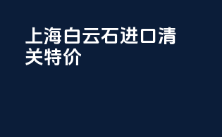 上海白云石进口清关特价