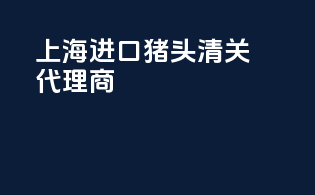 上海进口猪头清关代理商