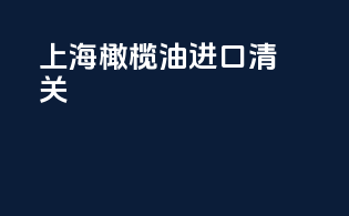 上海橄榄油进口清关